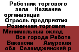 Работник торгового зала › Название организации ­ Team PRO 24 › Отрасль предприятия ­ Розничная торговля › Минимальный оклад ­ 25 000 - Все города Работа » Вакансии   . Амурская обл.,Селемджинский р-н